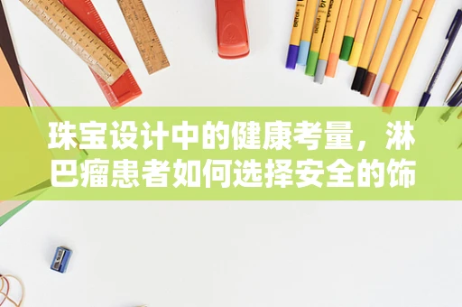 珠宝设计中的健康考量，淋巴瘤患者如何选择安全的饰品？