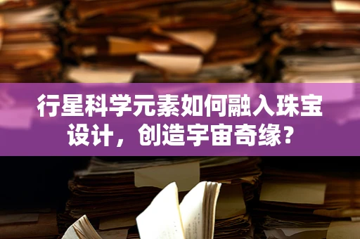 行星科学元素如何融入珠宝设计，创造宇宙奇缘？