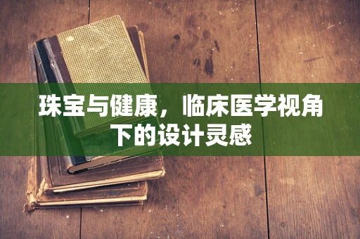 珠宝与健康，临床医学视角下的设计灵感