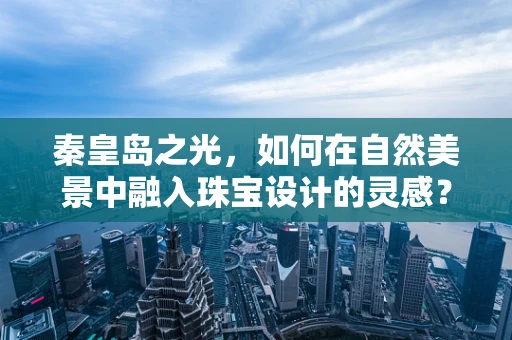 秦皇岛之光，如何在自然美景中融入珠宝设计的灵感？