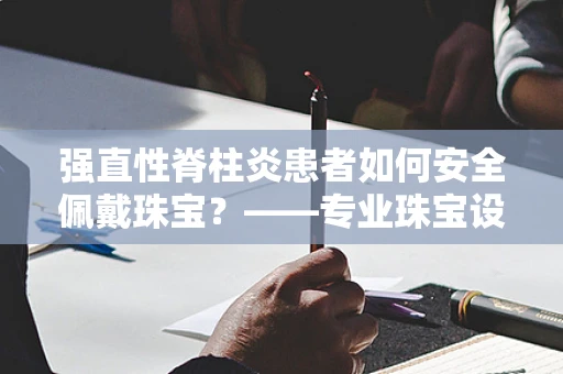 强直性脊柱炎患者如何安全佩戴珠宝？——专业珠宝设计师的贴心建议