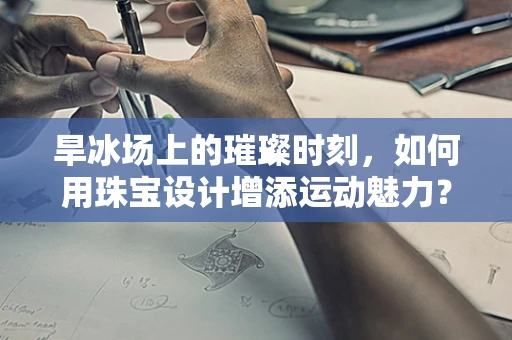 旱冰场上的璀璨时刻，如何用珠宝设计增添运动魅力？