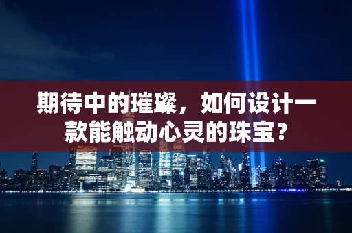 期待中的璀璨，如何设计一款能触动心灵的珠宝？