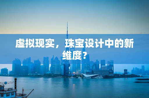 虚拟现实，珠宝设计中的新维度？