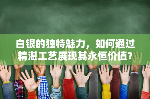 白银的独特魅力，如何通过精湛工艺展现其永恒价值？