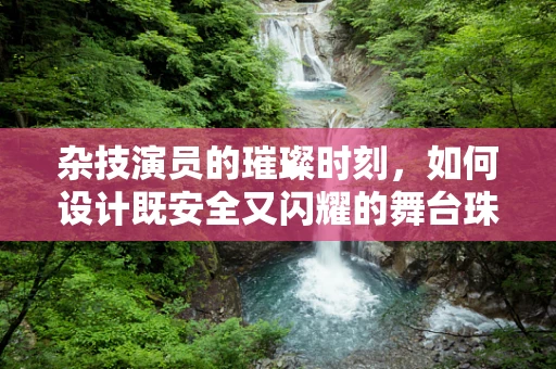 杂技演员的璀璨时刻，如何设计既安全又闪耀的舞台珠宝？
