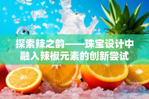 探索辣之韵——珠宝设计中融入辣椒元素的创新尝试