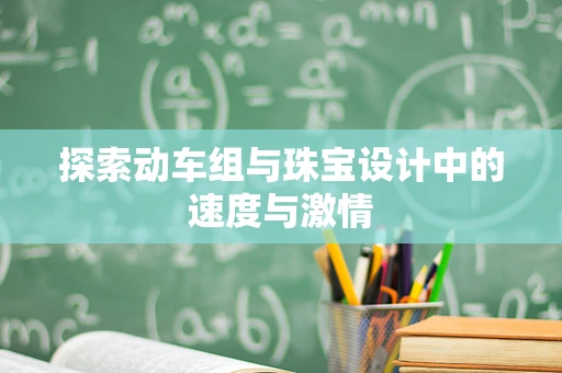 探索动车组与珠宝设计中的速度与激情