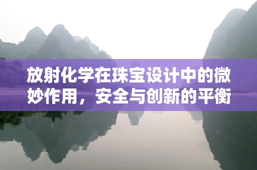 放射化学在珠宝设计中的微妙作用，安全与创新的平衡