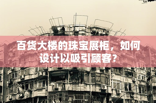 百货大楼的珠宝展柜，如何设计以吸引顾客？