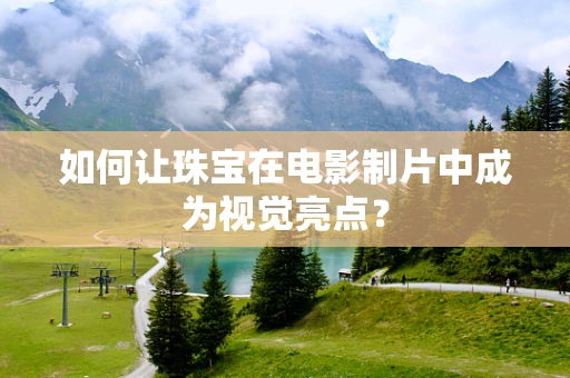 如何让珠宝在电影制片中成为视觉亮点？