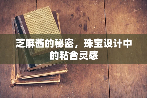 芝麻酱的秘密，珠宝设计中的粘合灵感