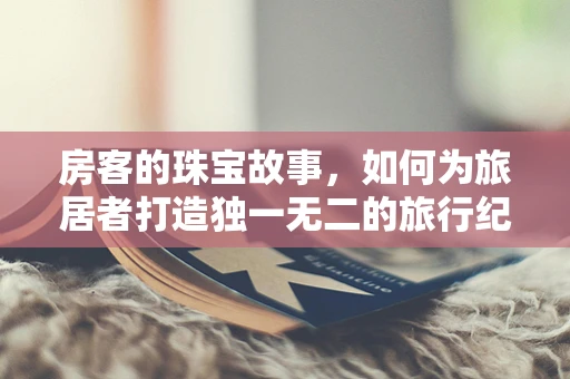 房客的珠宝故事，如何为旅居者打造独一无二的旅行纪念品？
