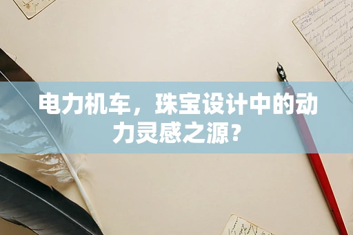 电力机车，珠宝设计中的动力灵感之源？
