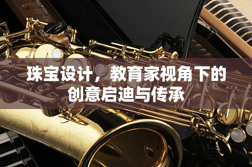 珠宝设计，教育家视角下的创意启迪与传承