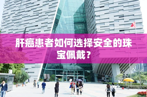 肝癌患者如何选择安全的珠宝佩戴？