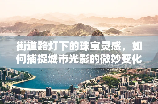 街道路灯下的珠宝灵感，如何捕捉城市光影的微妙变化？