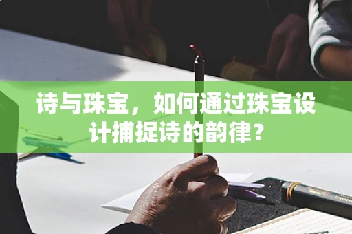 诗与珠宝，如何通过珠宝设计捕捉诗的韵律？