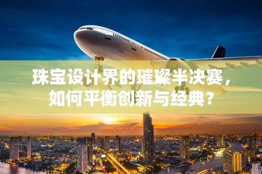 珠宝设计界的璀璨半决赛，如何平衡创新与经典？