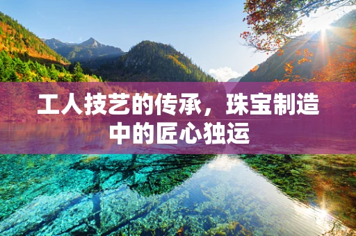 工人技艺的传承，珠宝制造中的匠心独运