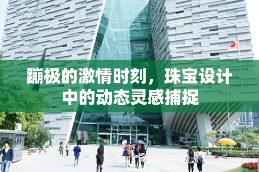 蹦极的激情时刻，珠宝设计中的动态灵感捕捉