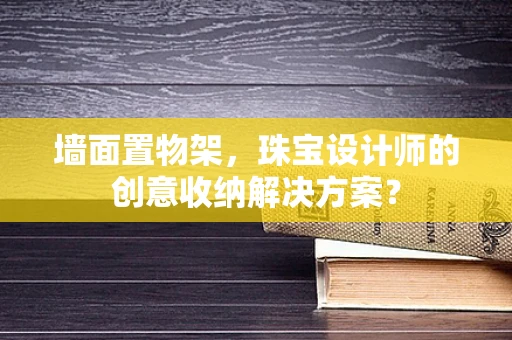 墙面置物架，珠宝设计师的创意收纳解决方案？