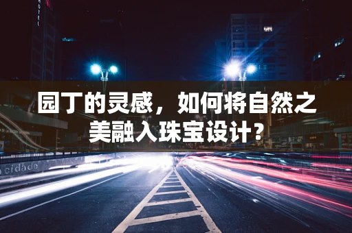 园丁的灵感，如何将自然之美融入珠宝设计？