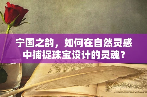 宁国之韵，如何在自然灵感中捕捉珠宝设计的灵魂？