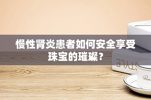 慢性肾炎患者如何安全享受珠宝的璀璨？