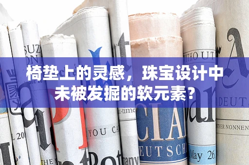 椅垫上的灵感，珠宝设计中未被发掘的软元素？