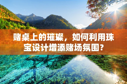 赌桌上的璀璨，如何利用珠宝设计增添赌场氛围？