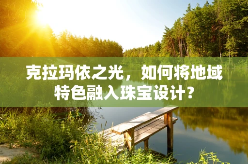 克拉玛依之光，如何将地域特色融入珠宝设计？