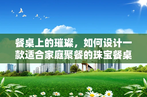 餐桌上的璀璨，如何设计一款适合家庭聚餐的珠宝餐桌装饰？