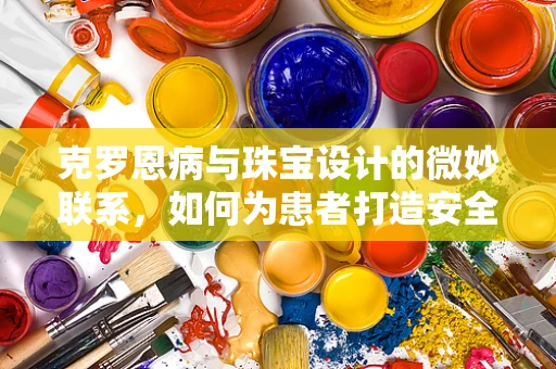 克罗恩病与珠宝设计的微妙联系，如何为患者打造安全舒适的饰品？