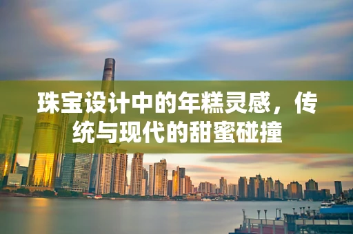 珠宝设计中的年糕灵感，传统与现代的甜蜜碰撞