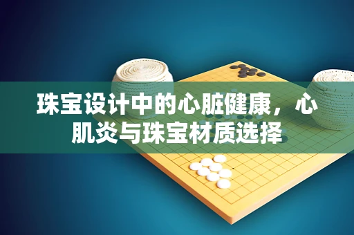 珠宝设计中的心脏健康，心肌炎与珠宝材质选择
