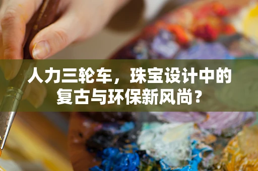 人力三轮车，珠宝设计中的复古与环保新风尚？