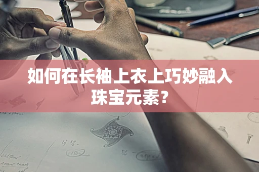 如何在长袖上衣上巧妙融入珠宝元素？