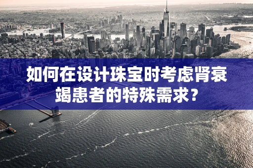 如何在设计珠宝时考虑肾衰竭患者的特殊需求？