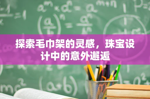 探索毛巾架的灵感，珠宝设计中的意外邂逅