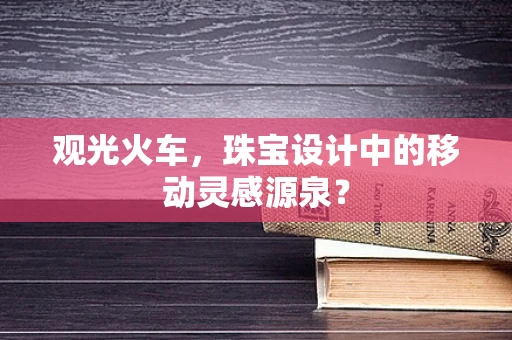 观光火车，珠宝设计中的移动灵感源泉？