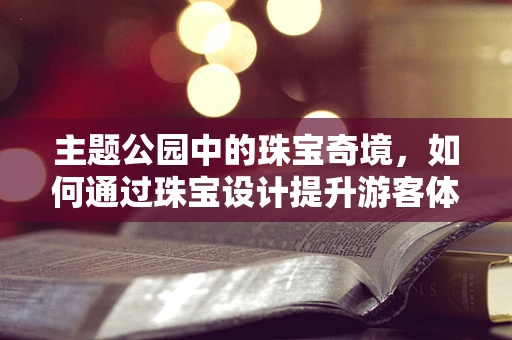 主题公园中的珠宝奇境，如何通过珠宝设计提升游客体验？
