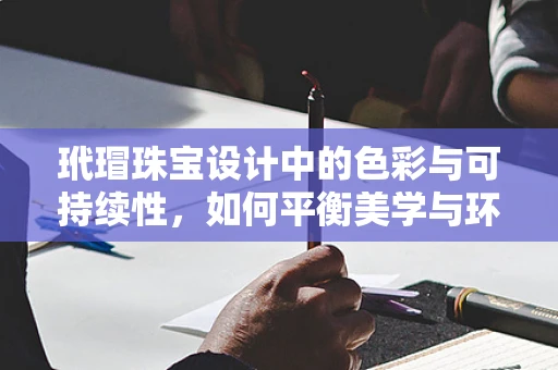 玳瑁珠宝设计中的色彩与可持续性，如何平衡美学与环保？