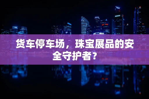 货车停车场，珠宝展品的安全守护者？