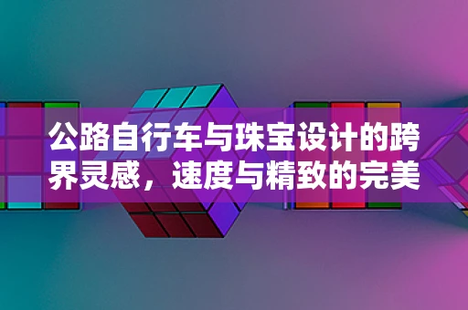 公路自行车与珠宝设计的跨界灵感，速度与精致的完美融合