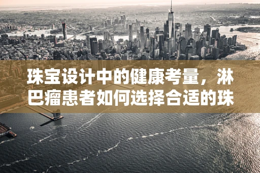 珠宝设计中的健康考量，淋巴瘤患者如何选择合适的珠宝？