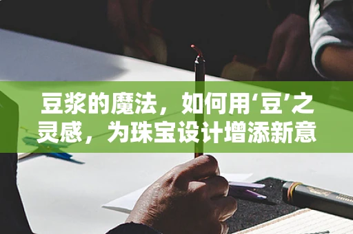 豆浆的魔法，如何用‘豆’之灵感，为珠宝设计增添新意？