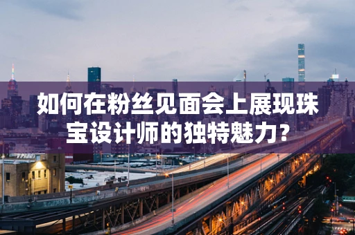 如何在粉丝见面会上展现珠宝设计师的独特魅力？