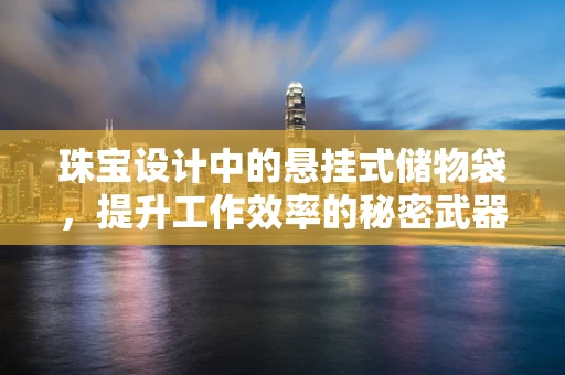 珠宝设计中的悬挂式储物袋，提升工作效率的秘密武器？