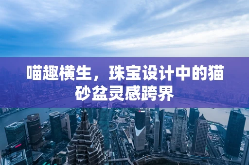 喵趣横生，珠宝设计中的猫砂盆灵感跨界